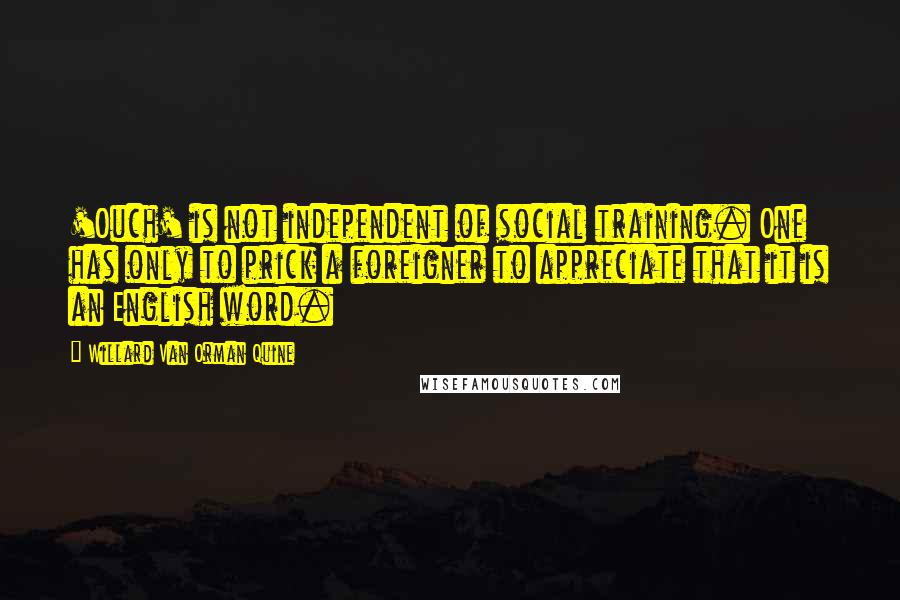 Willard Van Orman Quine Quotes: 'Ouch' is not independent of social training. One has only to prick a foreigner to appreciate that it is an English word.