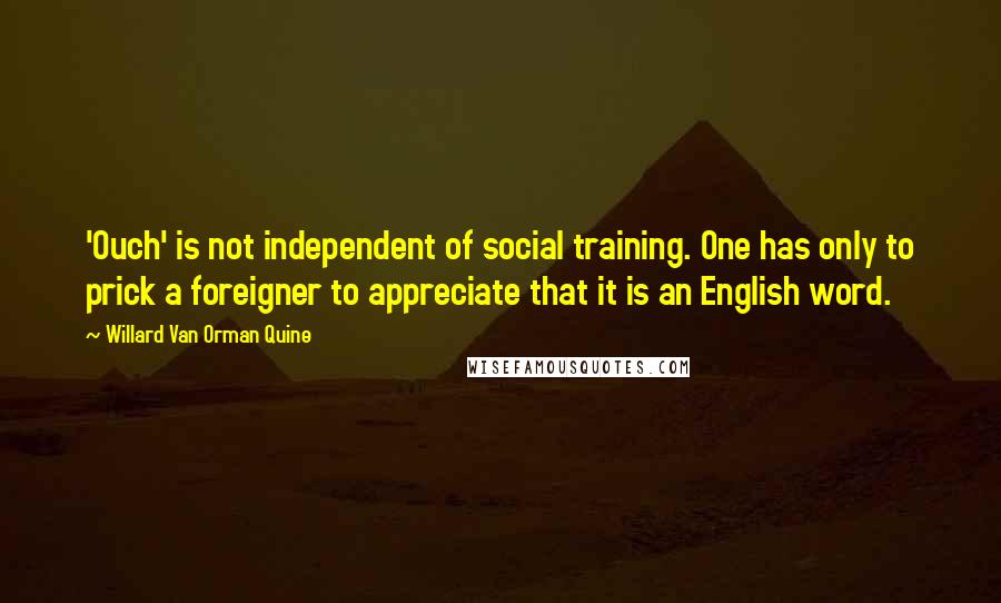 Willard Van Orman Quine Quotes: 'Ouch' is not independent of social training. One has only to prick a foreigner to appreciate that it is an English word.