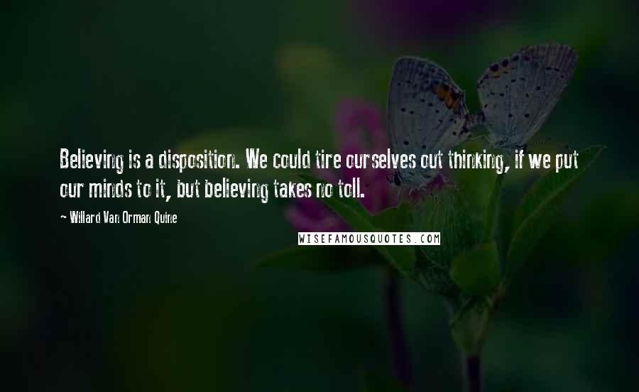 Willard Van Orman Quine Quotes: Believing is a disposition. We could tire ourselves out thinking, if we put our minds to it, but believing takes no toll.