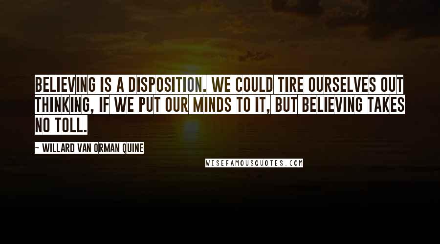 Willard Van Orman Quine Quotes: Believing is a disposition. We could tire ourselves out thinking, if we put our minds to it, but believing takes no toll.