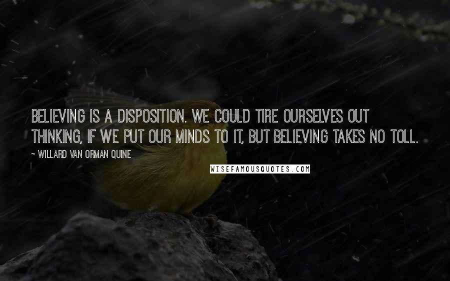 Willard Van Orman Quine Quotes: Believing is a disposition. We could tire ourselves out thinking, if we put our minds to it, but believing takes no toll.