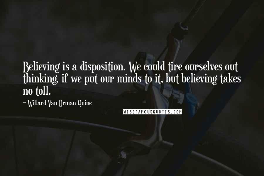 Willard Van Orman Quine Quotes: Believing is a disposition. We could tire ourselves out thinking, if we put our minds to it, but believing takes no toll.