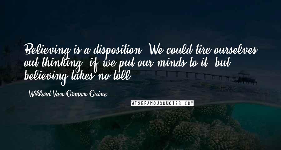 Willard Van Orman Quine Quotes: Believing is a disposition. We could tire ourselves out thinking, if we put our minds to it, but believing takes no toll.