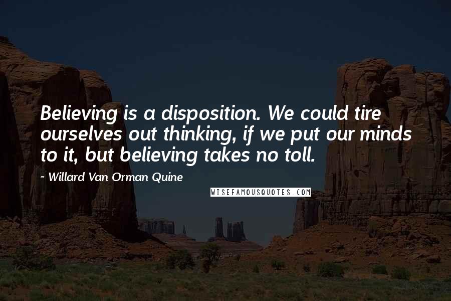 Willard Van Orman Quine Quotes: Believing is a disposition. We could tire ourselves out thinking, if we put our minds to it, but believing takes no toll.