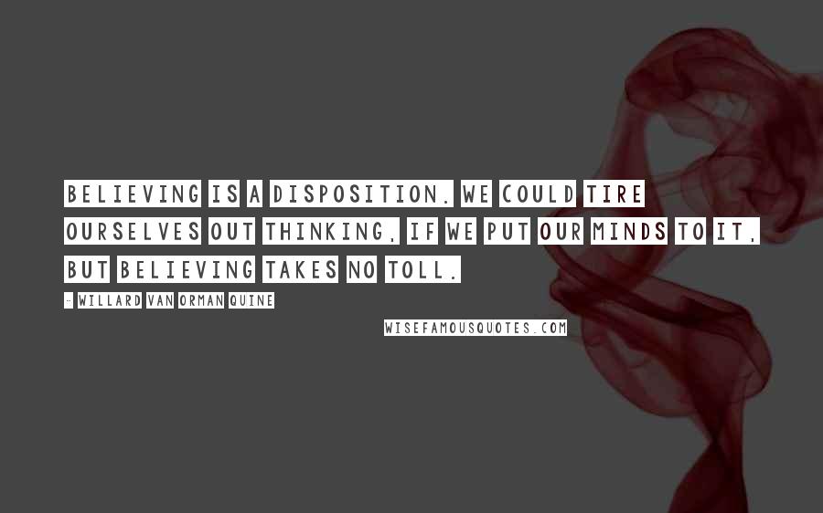 Willard Van Orman Quine Quotes: Believing is a disposition. We could tire ourselves out thinking, if we put our minds to it, but believing takes no toll.