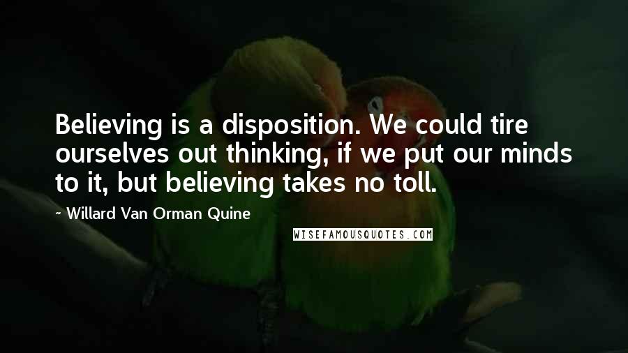 Willard Van Orman Quine Quotes: Believing is a disposition. We could tire ourselves out thinking, if we put our minds to it, but believing takes no toll.