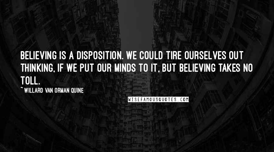 Willard Van Orman Quine Quotes: Believing is a disposition. We could tire ourselves out thinking, if we put our minds to it, but believing takes no toll.