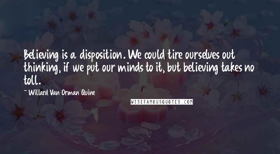 Willard Van Orman Quine Quotes: Believing is a disposition. We could tire ourselves out thinking, if we put our minds to it, but believing takes no toll.