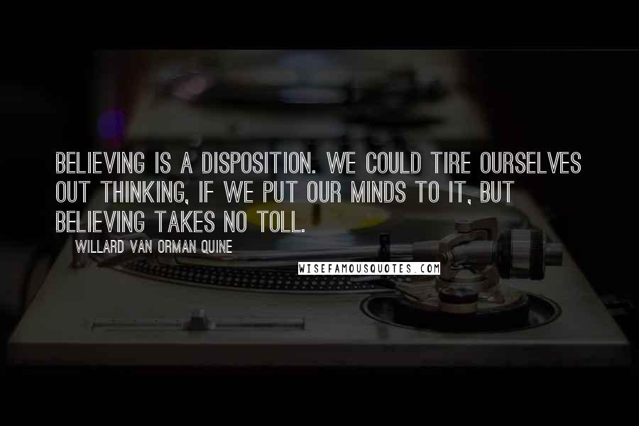 Willard Van Orman Quine Quotes: Believing is a disposition. We could tire ourselves out thinking, if we put our minds to it, but believing takes no toll.