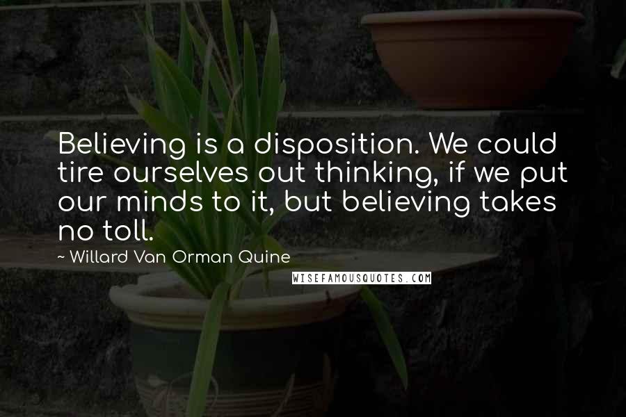 Willard Van Orman Quine Quotes: Believing is a disposition. We could tire ourselves out thinking, if we put our minds to it, but believing takes no toll.
