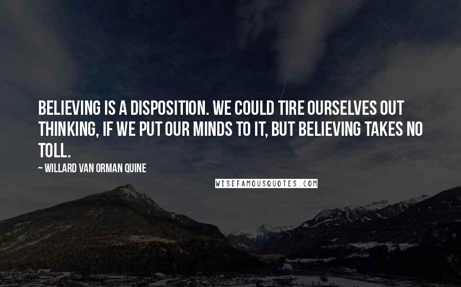 Willard Van Orman Quine Quotes: Believing is a disposition. We could tire ourselves out thinking, if we put our minds to it, but believing takes no toll.