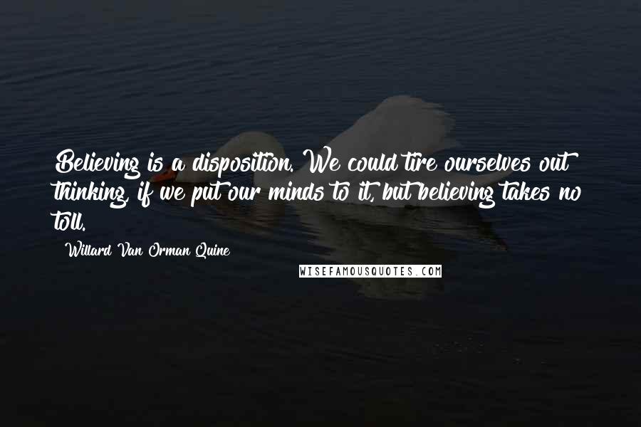 Willard Van Orman Quine Quotes: Believing is a disposition. We could tire ourselves out thinking, if we put our minds to it, but believing takes no toll.