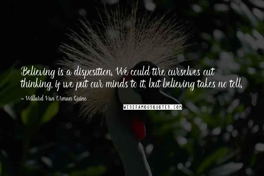 Willard Van Orman Quine Quotes: Believing is a disposition. We could tire ourselves out thinking, if we put our minds to it, but believing takes no toll.