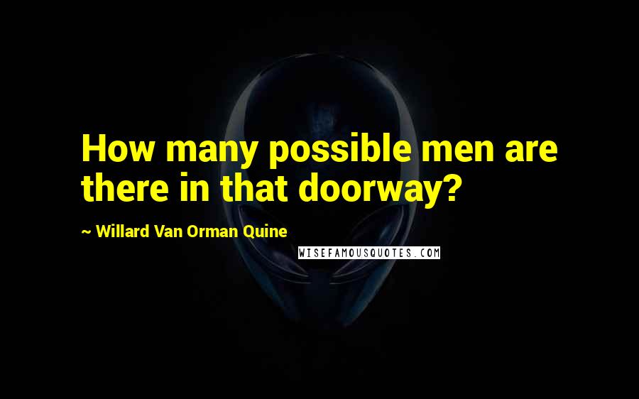 Willard Van Orman Quine Quotes: How many possible men are there in that doorway?