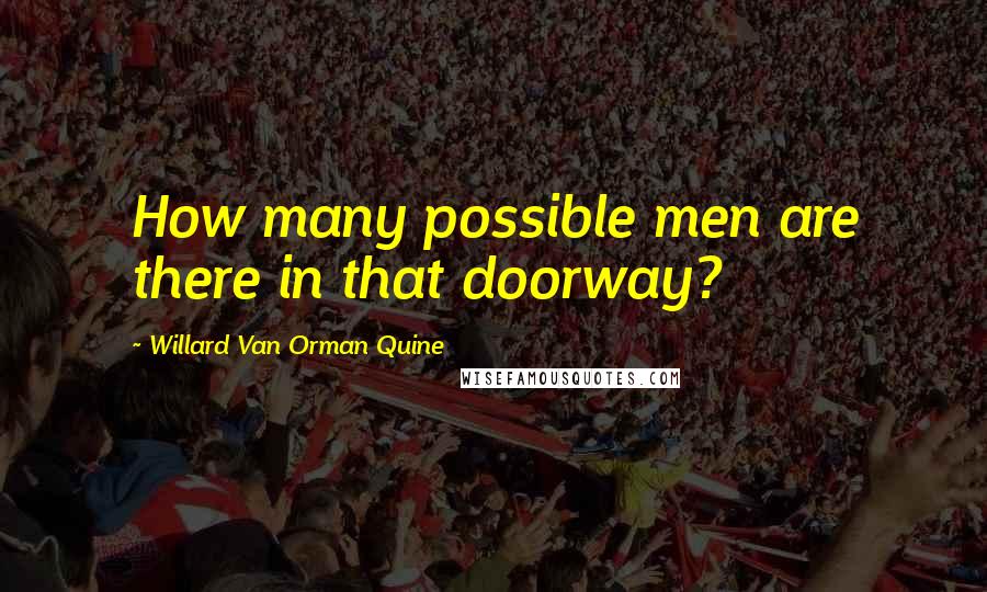 Willard Van Orman Quine Quotes: How many possible men are there in that doorway?
