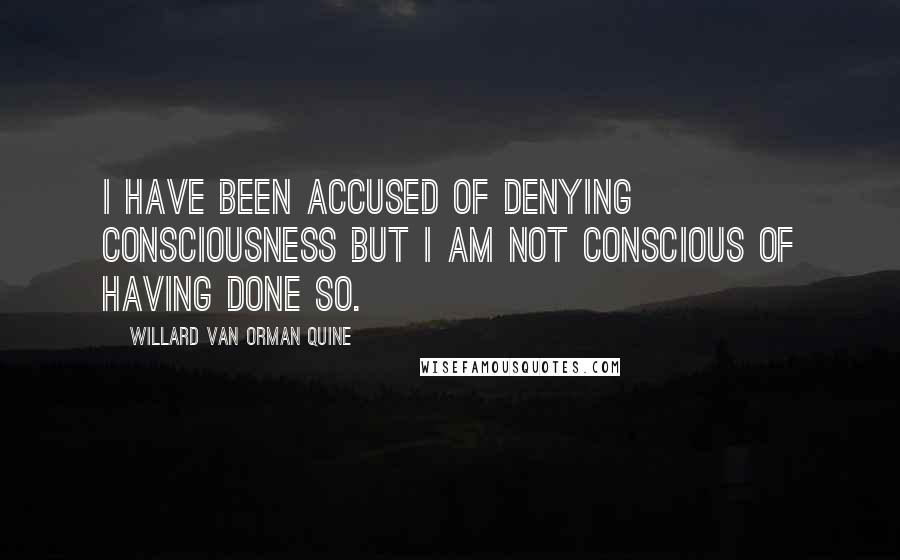 Willard Van Orman Quine Quotes: I have been accused of denying consciousness but I am not conscious of having done so.