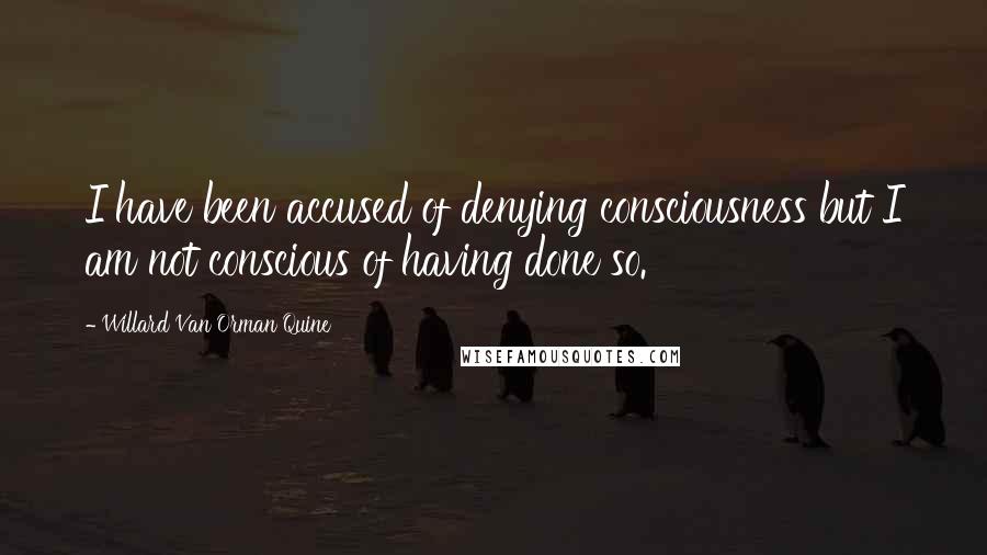 Willard Van Orman Quine Quotes: I have been accused of denying consciousness but I am not conscious of having done so.