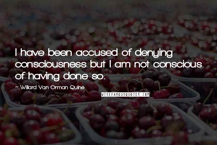 Willard Van Orman Quine Quotes: I have been accused of denying consciousness but I am not conscious of having done so.