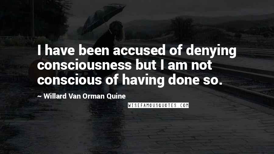 Willard Van Orman Quine Quotes: I have been accused of denying consciousness but I am not conscious of having done so.