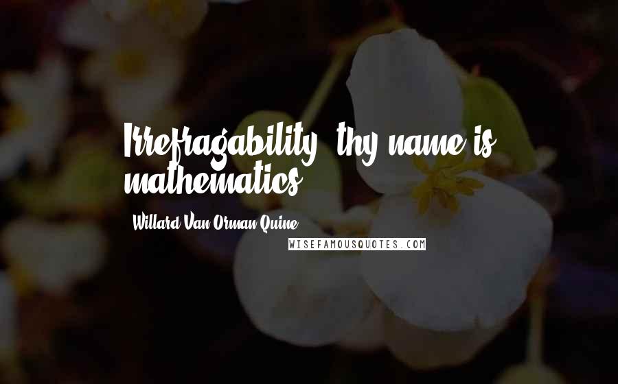 Willard Van Orman Quine Quotes: Irrefragability, thy name is mathematics.