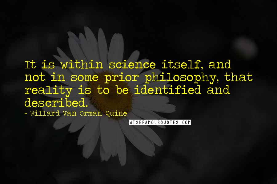 Willard Van Orman Quine Quotes: It is within science itself, and not in some prior philosophy, that reality is to be identified and described.