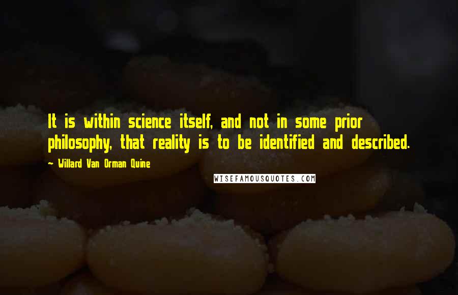 Willard Van Orman Quine Quotes: It is within science itself, and not in some prior philosophy, that reality is to be identified and described.