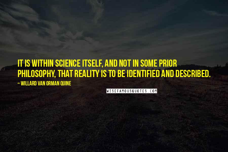 Willard Van Orman Quine Quotes: It is within science itself, and not in some prior philosophy, that reality is to be identified and described.