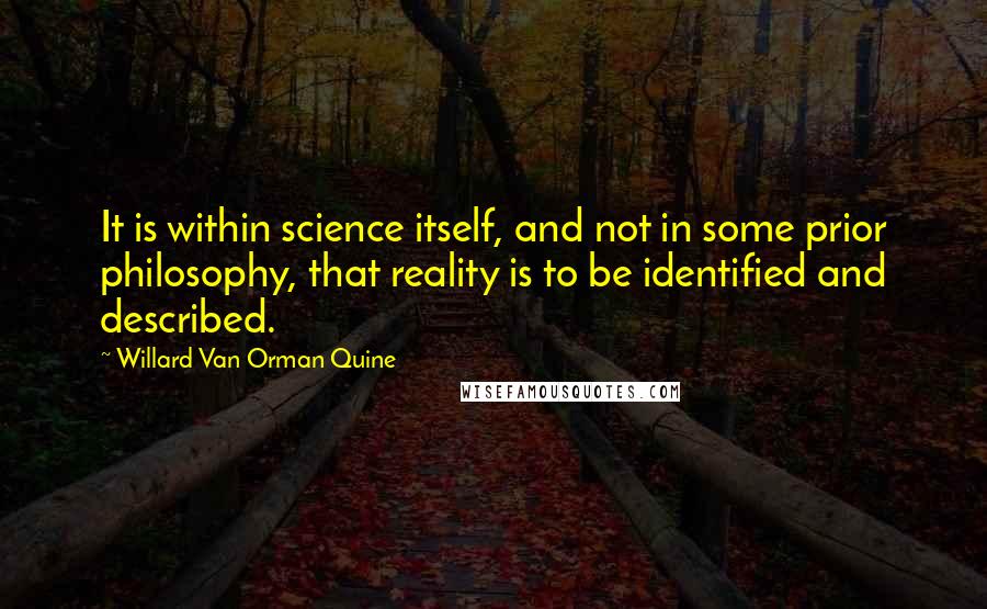 Willard Van Orman Quine Quotes: It is within science itself, and not in some prior philosophy, that reality is to be identified and described.