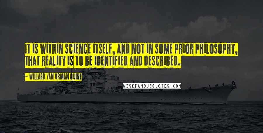 Willard Van Orman Quine Quotes: It is within science itself, and not in some prior philosophy, that reality is to be identified and described.