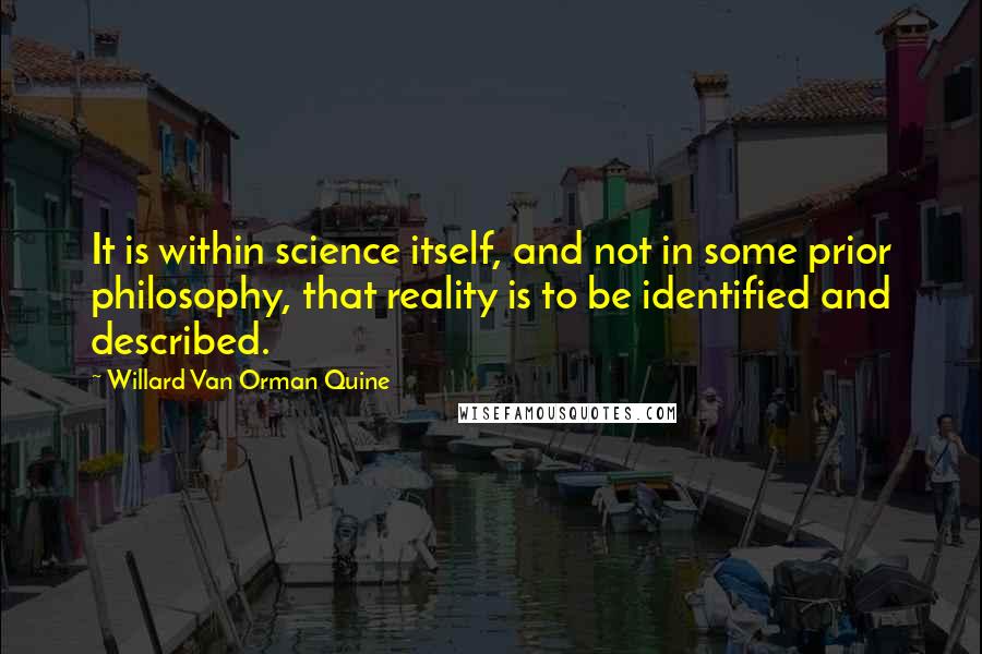 Willard Van Orman Quine Quotes: It is within science itself, and not in some prior philosophy, that reality is to be identified and described.