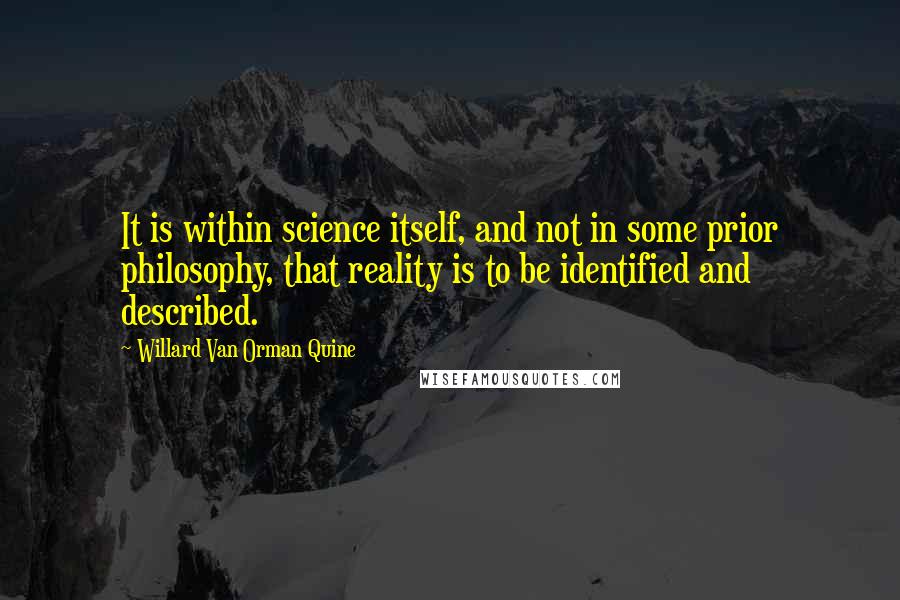 Willard Van Orman Quine Quotes: It is within science itself, and not in some prior philosophy, that reality is to be identified and described.