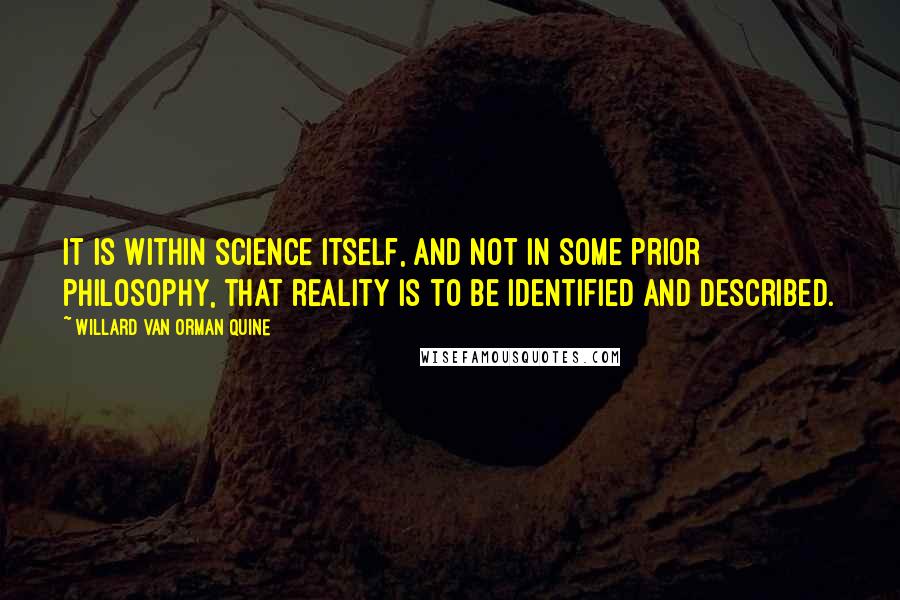 Willard Van Orman Quine Quotes: It is within science itself, and not in some prior philosophy, that reality is to be identified and described.