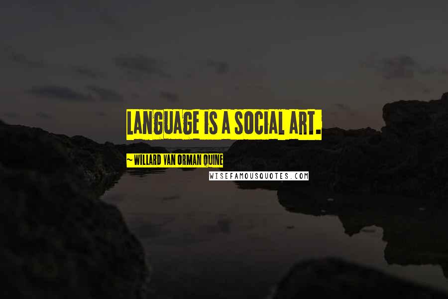 Willard Van Orman Quine Quotes: Language is a social art.