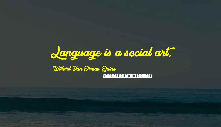 Willard Van Orman Quine Quotes: Language is a social art.