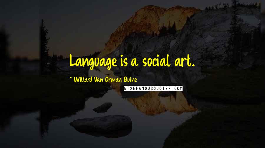 Willard Van Orman Quine Quotes: Language is a social art.