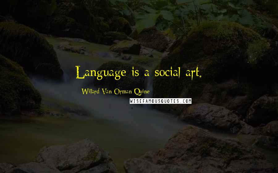 Willard Van Orman Quine Quotes: Language is a social art.