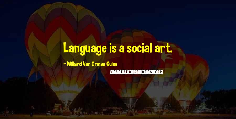 Willard Van Orman Quine Quotes: Language is a social art.