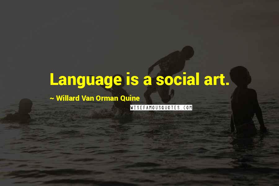 Willard Van Orman Quine Quotes: Language is a social art.