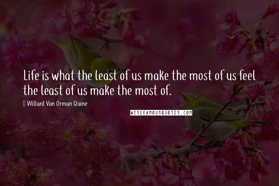 Willard Van Orman Quine Quotes: Life is what the least of us make the most of us feel the least of us make the most of.