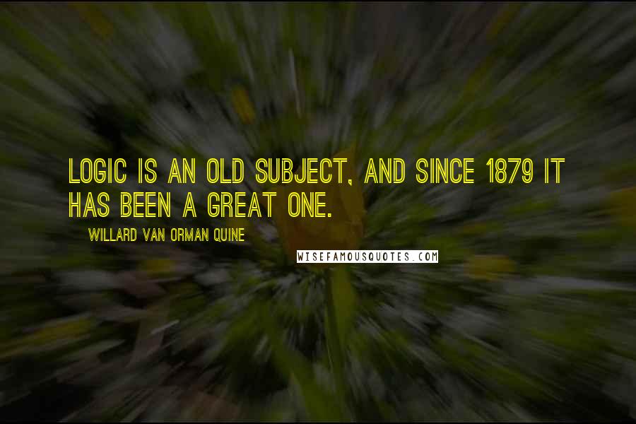 Willard Van Orman Quine Quotes: Logic is an old subject, and since 1879 it has been a great one.