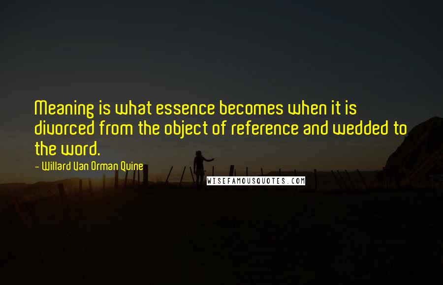 Willard Van Orman Quine Quotes: Meaning is what essence becomes when it is divorced from the object of reference and wedded to the word.