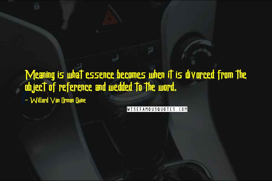 Willard Van Orman Quine Quotes: Meaning is what essence becomes when it is divorced from the object of reference and wedded to the word.