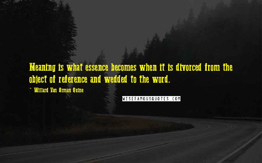 Willard Van Orman Quine Quotes: Meaning is what essence becomes when it is divorced from the object of reference and wedded to the word.