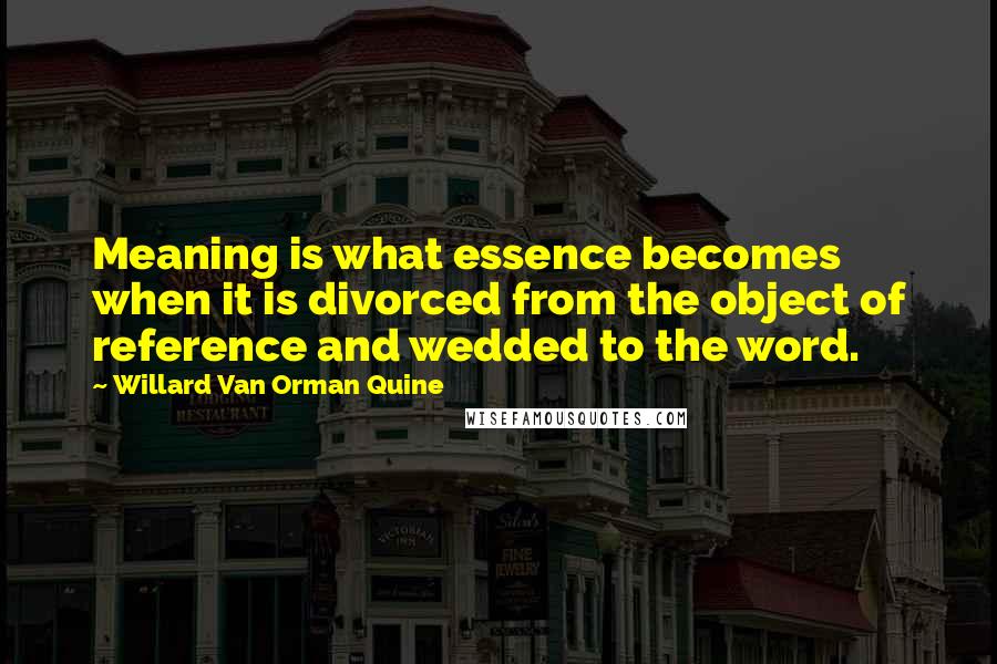 Willard Van Orman Quine Quotes: Meaning is what essence becomes when it is divorced from the object of reference and wedded to the word.