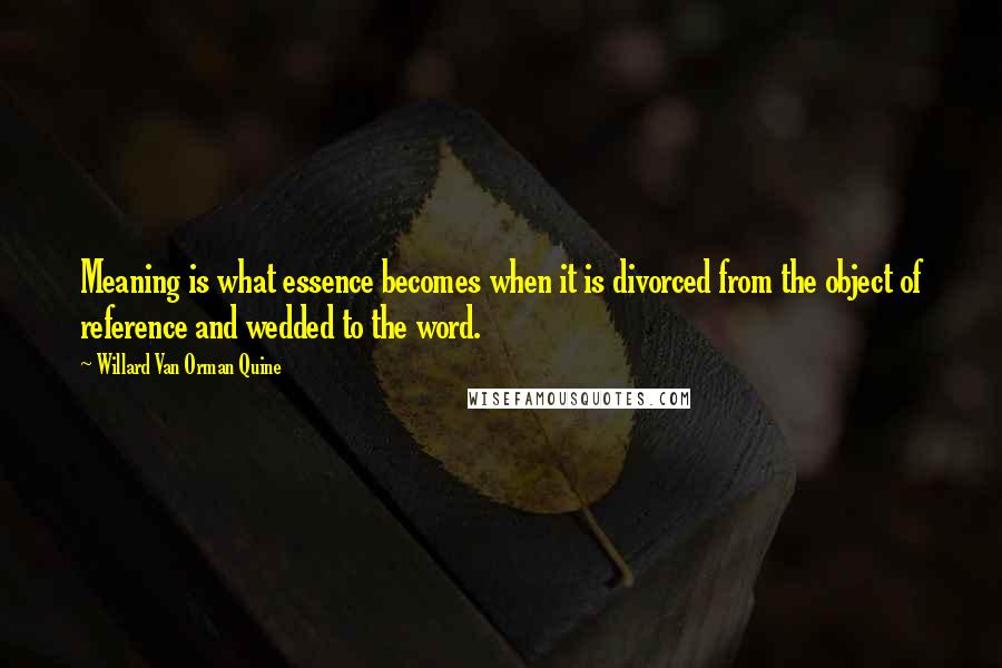 Willard Van Orman Quine Quotes: Meaning is what essence becomes when it is divorced from the object of reference and wedded to the word.