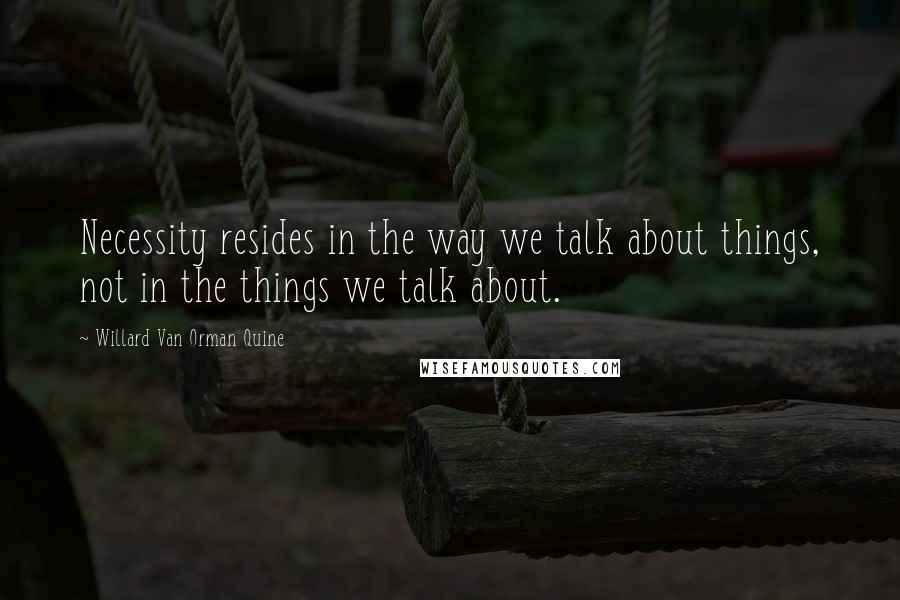Willard Van Orman Quine Quotes: Necessity resides in the way we talk about things, not in the things we talk about.