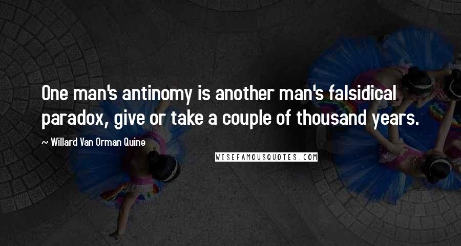 Willard Van Orman Quine Quotes: One man's antinomy is another man's falsidical paradox, give or take a couple of thousand years.