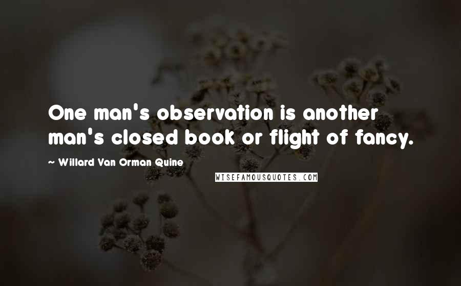Willard Van Orman Quine Quotes: One man's observation is another man's closed book or flight of fancy.