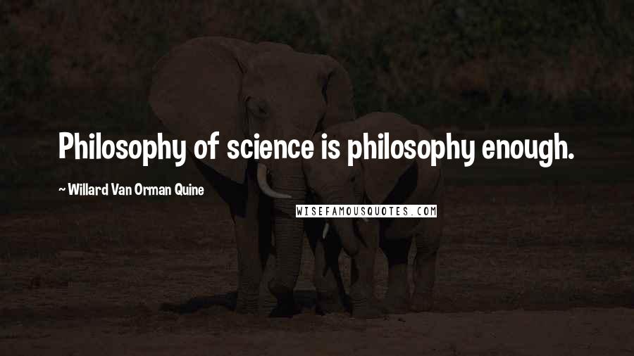 Willard Van Orman Quine Quotes: Philosophy of science is philosophy enough.