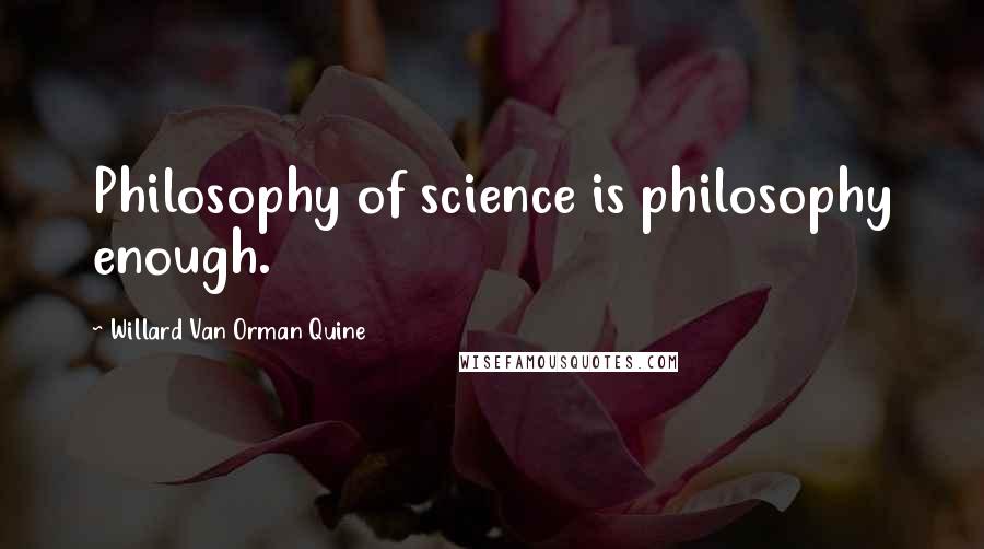 Willard Van Orman Quine Quotes: Philosophy of science is philosophy enough.